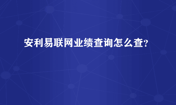 安利易联网业绩查询怎么查？