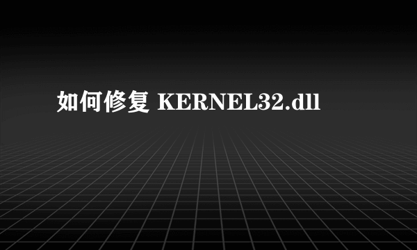 如何修复 KERNEL32.dll