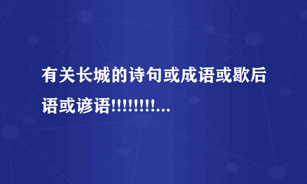 有关长城的诗句或成语或歇后语或谚语!!!!!!!!!!!!!!!!急!!!!!!!!!!!!!!!!!!!!!!!!!