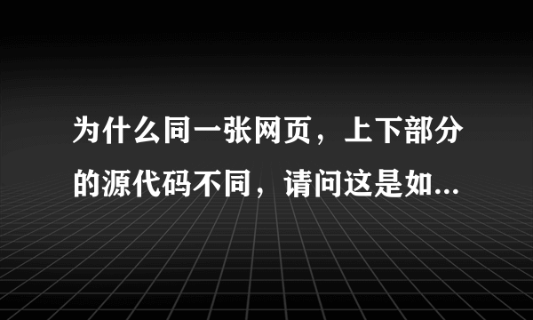 为什么同一张网页，上下部分的源代码不同，请问这是如何做到的？例如育学礼品网，谢谢。