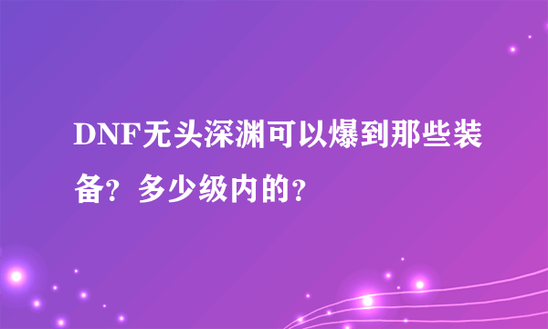 DNF无头深渊可以爆到那些装备？多少级内的？