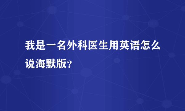 我是一名外科医生用英语怎么说海默版？