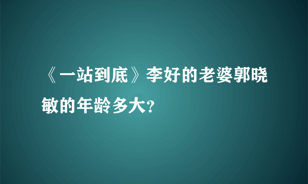 《一站到底》李好的老婆郭晓敏的年龄多大？