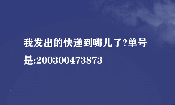 我发出的快递到哪儿了?单号是:200300473873