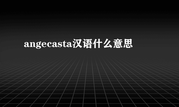 angecasta汉语什么意思