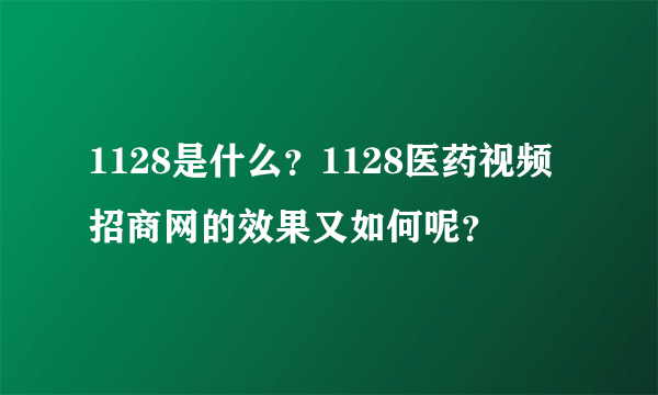 1128是什么？1128医药视频招商网的效果又如何呢？