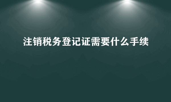 注销税务登记证需要什么手续