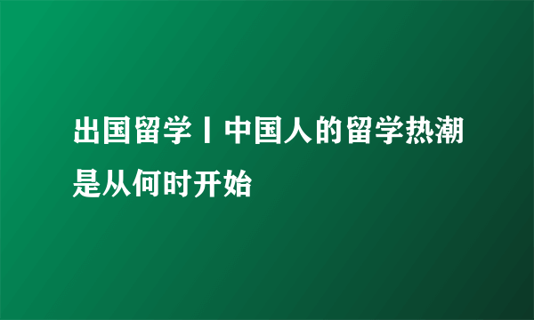 出国留学丨中国人的留学热潮是从何时开始