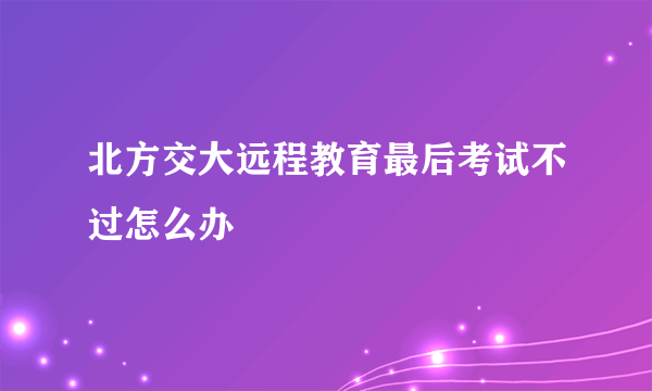 北方交大远程教育最后考试不过怎么办