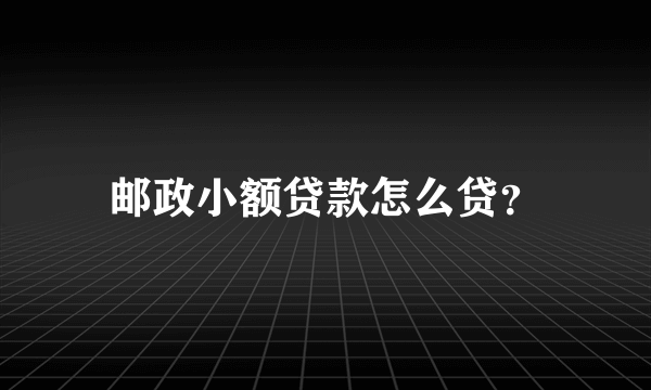 邮政小额贷款怎么贷？