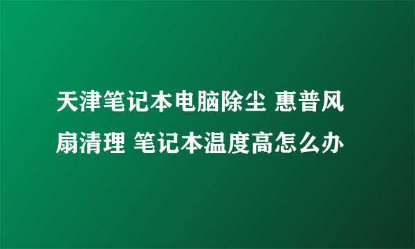 天津笔记本电脑除尘 惠普风扇清理 笔记本温度高怎么办