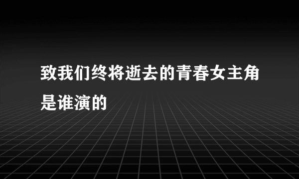 致我们终将逝去的青春女主角是谁演的