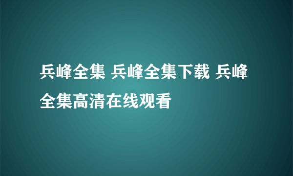 兵峰全集 兵峰全集下载 兵峰全集高清在线观看