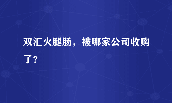 双汇火腿肠，被哪家公司收购了？