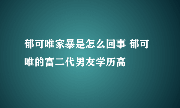 郁可唯家暴是怎么回事 郁可唯的富二代男友学历高