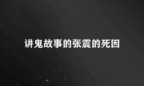 讲鬼故事的张震的死因