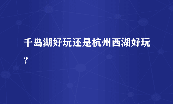 千岛湖好玩还是杭州西湖好玩？