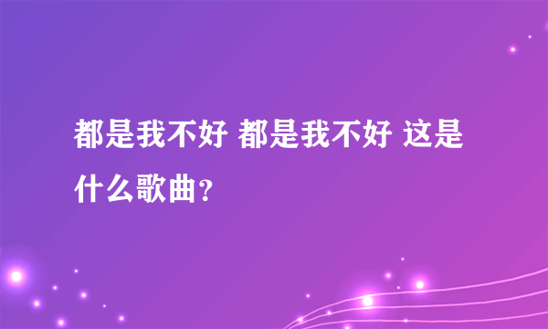 都是我不好 都是我不好 这是什么歌曲？