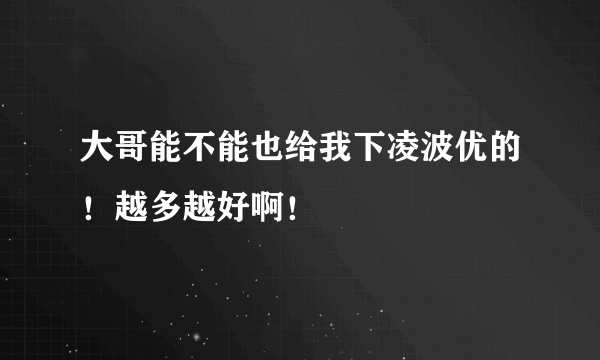 大哥能不能也给我下凌波优的！越多越好啊！