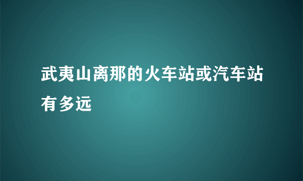 武夷山离那的火车站或汽车站有多远