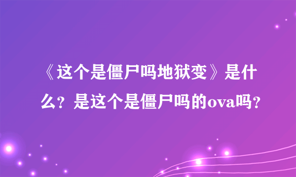 《这个是僵尸吗地狱变》是什么？是这个是僵尸吗的ova吗？