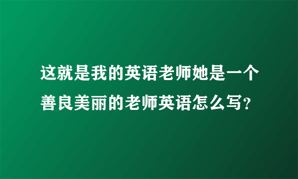 这就是我的英语老师她是一个善良美丽的老师英语怎么写？