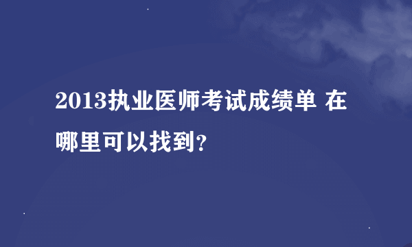 2013执业医师考试成绩单 在哪里可以找到？