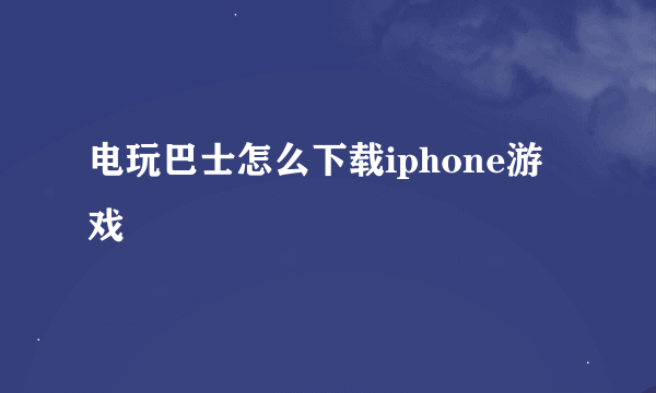 电玩巴士怎么下载iphone游戏