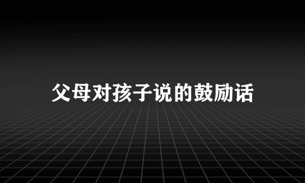 父母对孩子说的鼓励话