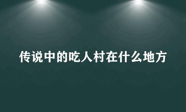 传说中的吃人村在什么地方