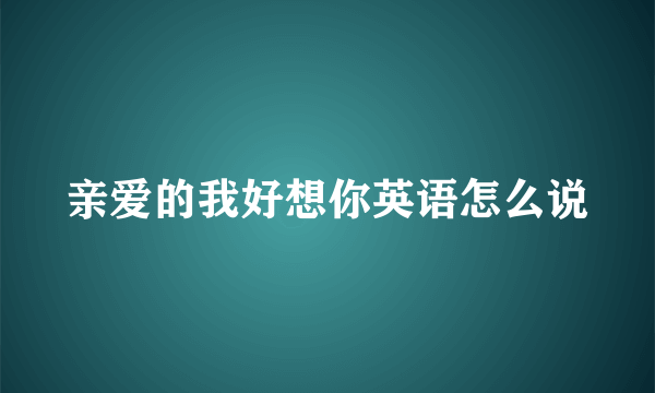 亲爱的我好想你英语怎么说