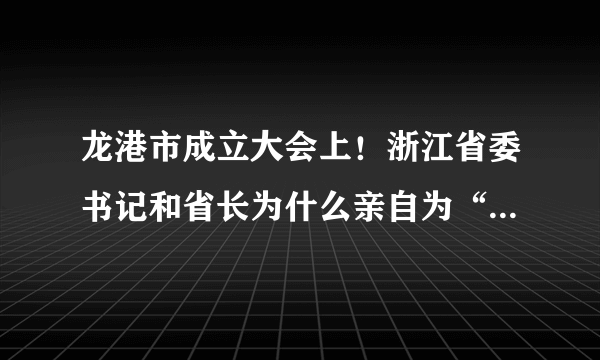 龙港市成立大会上！浙江省委书记和省长为什么亲自为“中共龙港市委”和“市人民政府”揭牌？