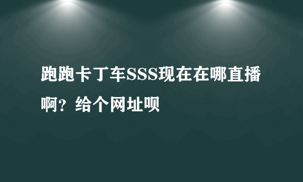 跑跑卡丁车SSS现在在哪直播啊？给个网址呗