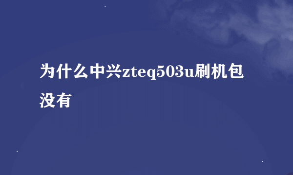 为什么中兴zteq503u刷机包没有