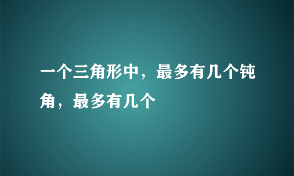 一个三角形中，最多有几个钝角，最多有几个