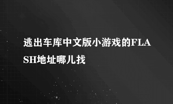 逃出车库中文版小游戏的FLASH地址哪儿找