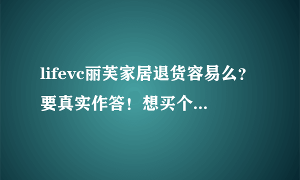 lifevc丽芙家居退货容易么？要真实作答！想买个卧室用具。。。怕买回来功能材质不好，请求帮助