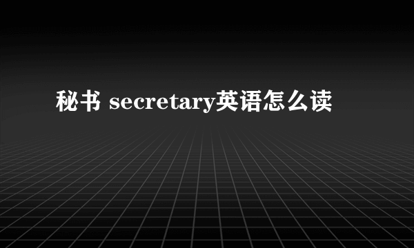 秘书 secretary英语怎么读