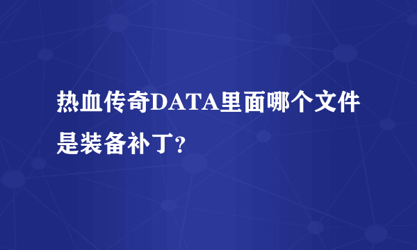 热血传奇DATA里面哪个文件是装备补丁？