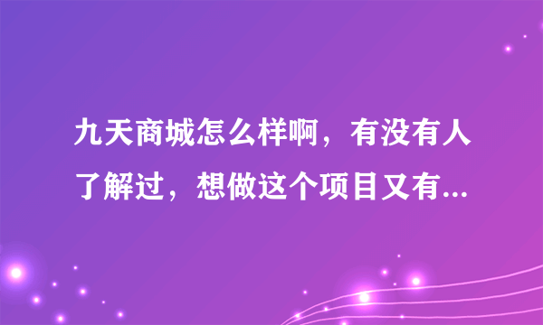 九天商城怎么样啊，有没有人了解过，想做这个项目又有点不放心