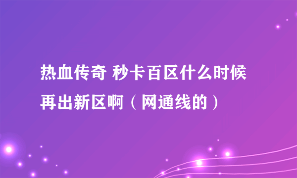 热血传奇 秒卡百区什么时候再出新区啊（网通线的）