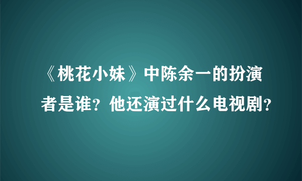 《桃花小妹》中陈余一的扮演者是谁？他还演过什么电视剧？