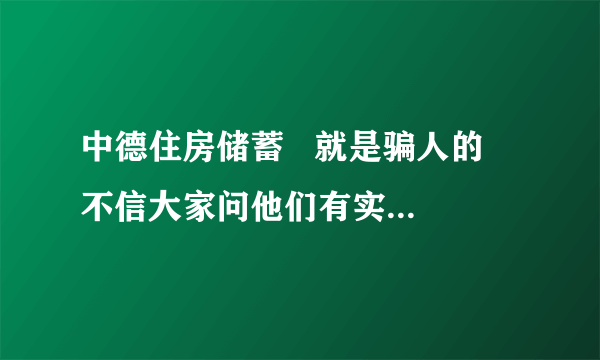 中德住房储蓄   就是骗人的  不信大家问他们有实体银行么    远不如保险的诚信