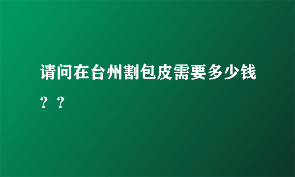 请问在台州割包皮需要多少钱？？