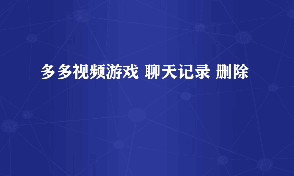 多多视频游戏 聊天记录 删除