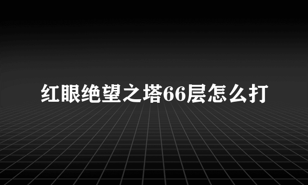 红眼绝望之塔66层怎么打