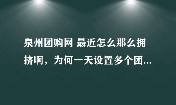 泉州团购网 最近怎么那么拥挤啊，为何一天设置多个团购单，不然我每次上来，都基本没有机会下手了