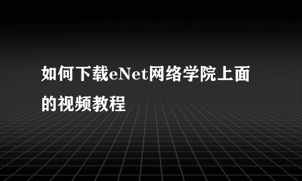 如何下载eNet网络学院上面的视频教程