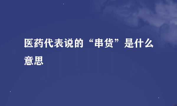 医药代表说的“串货”是什么意思