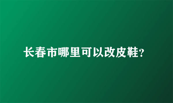 长春市哪里可以改皮鞋？